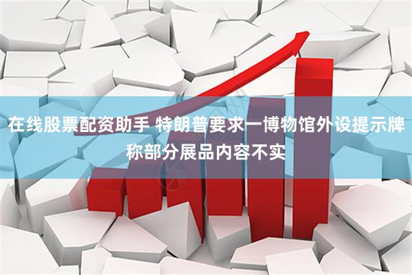 在线股票配资助手 特朗普要求一博物馆外设提示牌 称部分展品内容不实