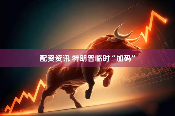 配资资讯 特朗普临时“加码”
