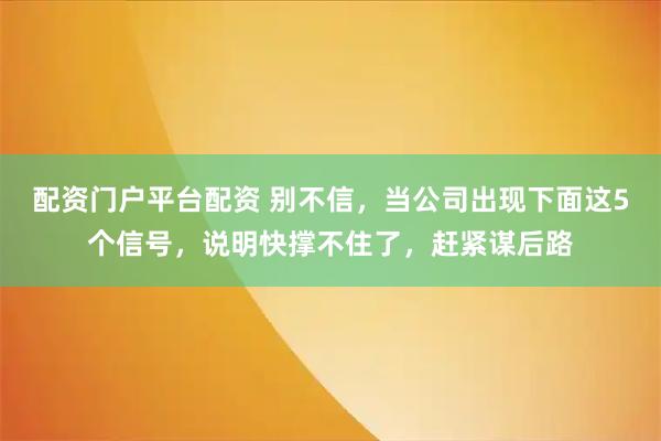 配资门户平台配资 别不信，当公司出现下面这5个信号，说明快撑不住了，赶紧谋后路