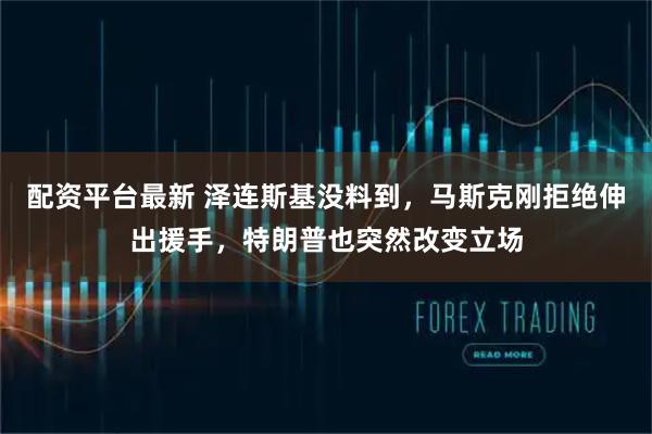 配资平台最新 泽连斯基没料到,马斯克刚拒绝伸出援手,特朗普也突然改变立场
