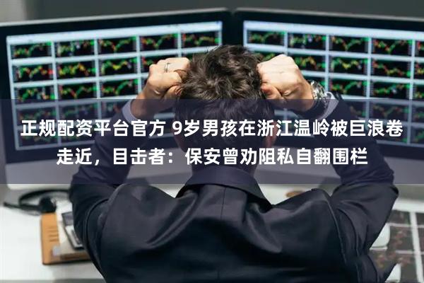 正规配资平台官方 9岁男孩在浙江温岭被巨浪卷走近,目击者:保安曾劝阻私自翻围栏