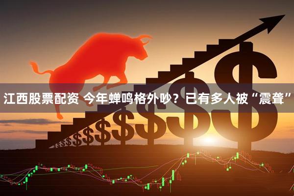 江西股票配资 今年蝉鸣格外吵？已有多人被“震聋”