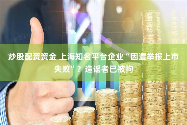 炒股配资资金 上海知名平台企业“因遭举报上市失败”？造谣者已被拘