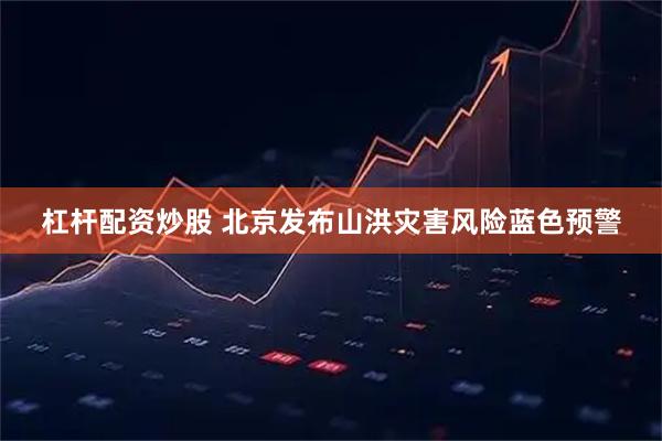 杠杆配资炒股 北京发布山洪灾害风险蓝色预警