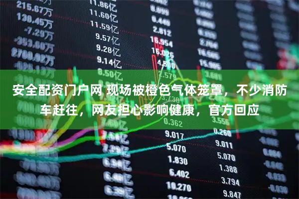 安全配资门户网 现场被橙色气体笼罩，不少消防车赶往，网友担心影响健康，官方回应