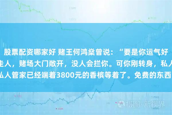 股票配资哪家好 赌王何鸿燊曾说：“要是你运气好赢了2000万，想揣钱走人，赌场大门敞开，没人会拦你。可你刚转身，私人管家已经端着3800元的香槟等着了。免费的东西，从来都是最昂贵的。”