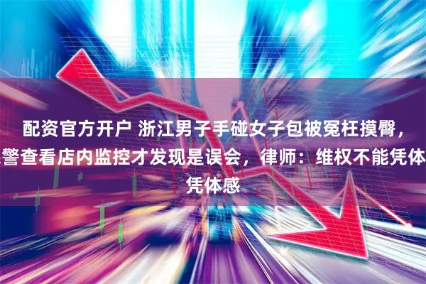 配资官方开户 浙江男子手碰女子包被冤枉摸臀，民警查看店内监控才发现是误会，律师：维权不能凭体感
