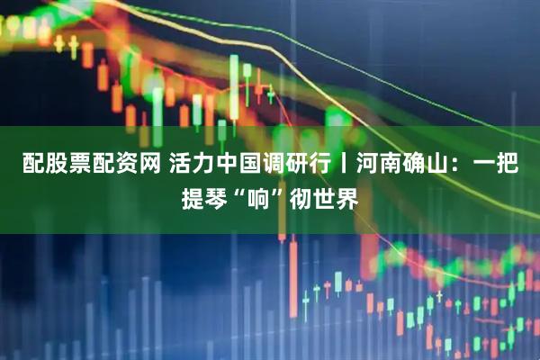 配股票配资网 活力中国调研行丨河南确山：一把提琴“响”彻世界