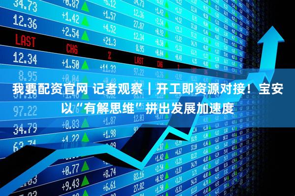 我要配资官网 记者观察|开工即资源对接!宝安以“有解思维”拼出发展加速度