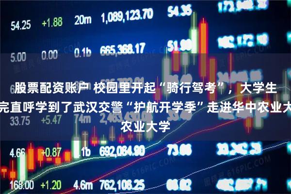 股票配资账户 校园里开起“骑行驾考”，大学生骑完直呼学到了武汉交警“护航开学季”走进华中农业大学