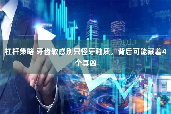 杠杆策略 牙齿敏感别只怪牙釉质，背后可能藏着4个真凶