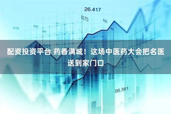 配资投资平台 药香满城！这场中医药大会把名医送到家门口